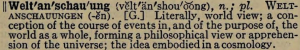 Welt'an'schau'ung, n.; pl. Weltanschauungen. [G.] Literally, world view; a conception of the course of events in, and of the purpose of, the world as a whole, forming a philosophical view or apprehension of the universe; the idea embodied in a cosmology.